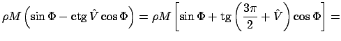 $\displaystyle \rho M\left(\sin{\Phi}-\ctg{\hat V}\cos{\Phi}\right)= \rho M\left[\sin{\Phi}+\tg{\left(\frac{3\pi}{2}+\hat V\right)}\cos{\Phi}\right]=$