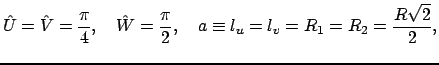 $\displaystyle \hat U=\hat V=\frac{\pi}{4},\quad\hat W=\frac{\pi}{2},\quad a\equiv l_u=l_v=R_1=R_2=\frac{R\sqrt{2}}{2},$