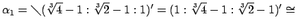 $\displaystyle \alpha_1=\diagdown(\sqrt[3]{4}-1:\sqrt[3]{2}-1:1)'=(1:\sqrt[3]{4}-1:\sqrt[3]{2}-1)'\cong$